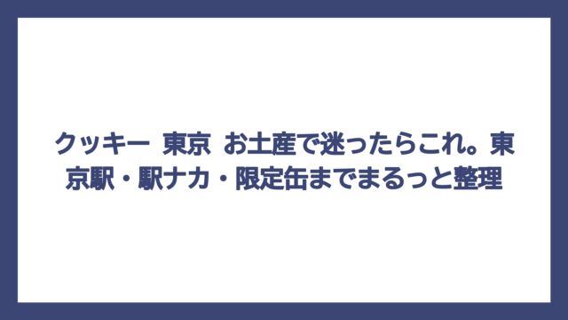 クッキー 東京 お土産で迷ったらこれ。東京駅・駅ナカ・限定缶までまるっと整理