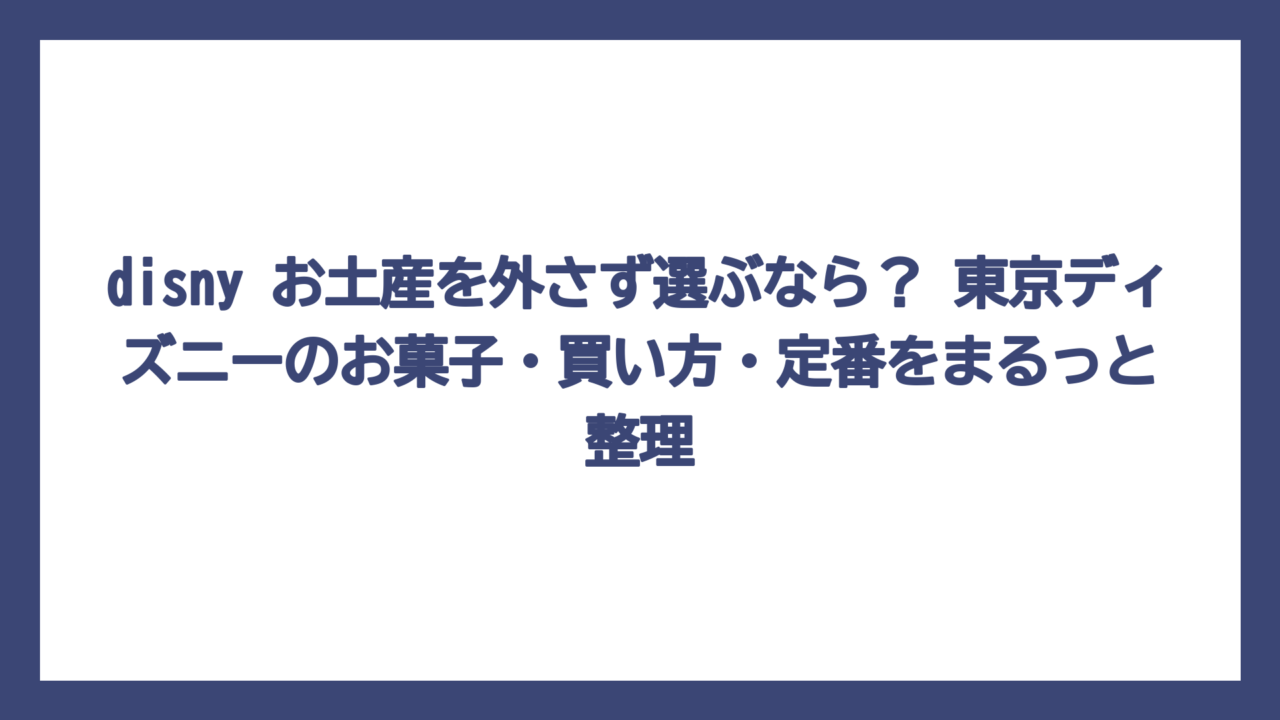 disny お土産を外さず選ぶなら？ 東京ディズニーのお菓子・買い方・定番をまるっと整理