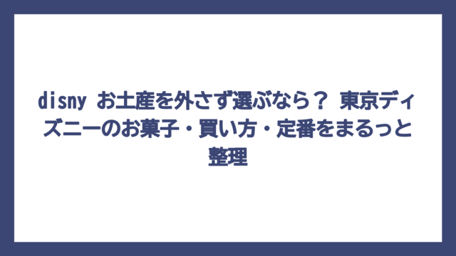disny お土産を外さず選ぶなら？ 東京ディズニーのお菓子・買い方・定番をまるっと整理