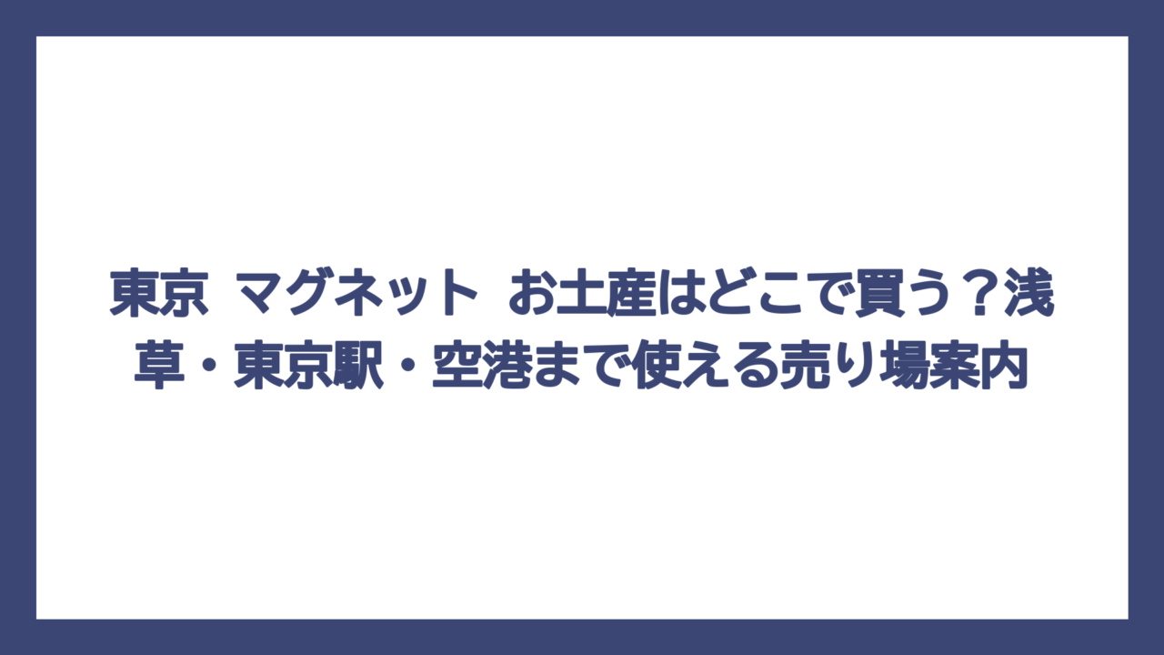 東京 マグネット お土産はどこで買う？浅草・東京駅・空港まで使える売り場案内