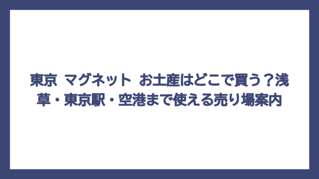 東京 マグネット お土産はどこで買う？浅草・東京駅・空港まで使える売り場案内