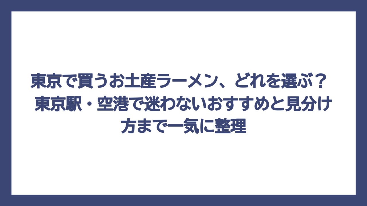 東京で買うお土産ラーメン、どれを選ぶ？ 東京駅・空港で迷わないおすすめと見分け方まで一気に整理