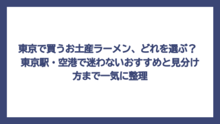 東京で買うお土産ラーメン、どれを選ぶ？ 東京駅・空港で迷わないおすすめと見分け方まで一気に整理