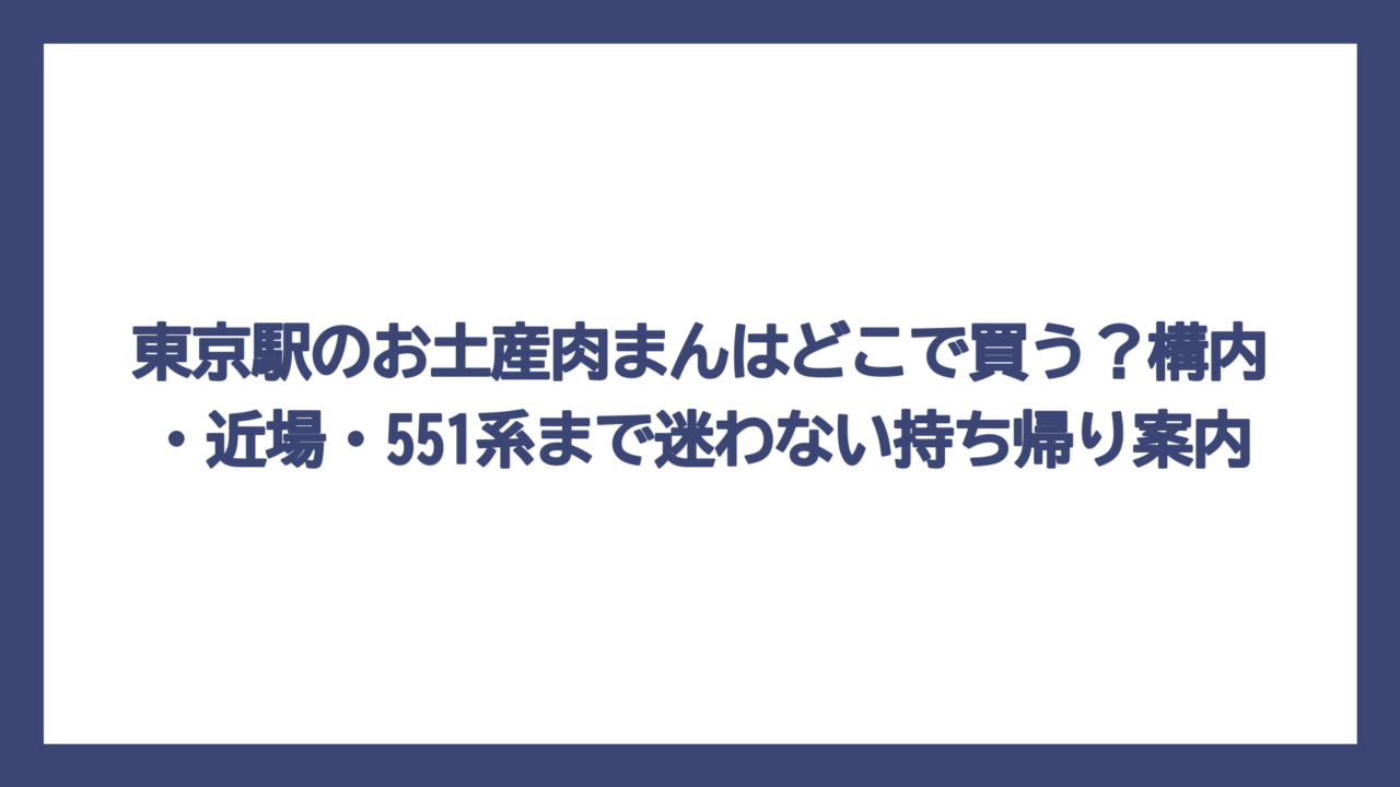 東京駅のお土産肉まんはどこで買う？構内・近場・551系まで迷わない持ち帰り案内