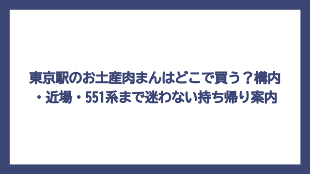 東京駅のお土産肉まんはどこで買う？構内・近場・551系まで迷わない持ち帰り案内
