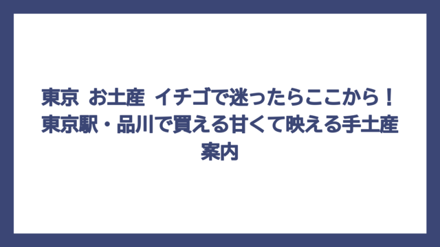東京 お土産 イチゴで迷ったらここから！東京駅・品川で買える甘くて映える手土産案内