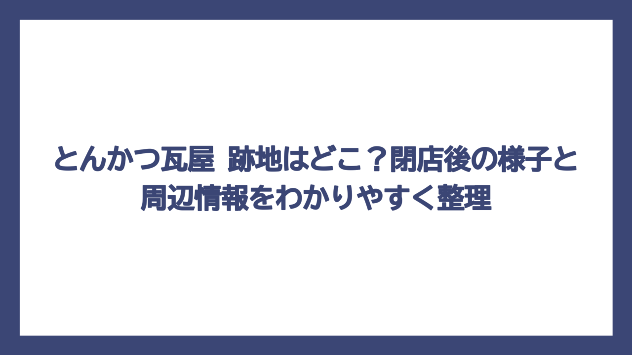 とんかつ瓦屋 跡地はどこ？閉店後の様子と周辺情報をわかりやすく整理