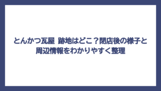 とんかつ瓦屋 跡地はどこ？閉店後の様子と周辺情報をわかりやすく整理
