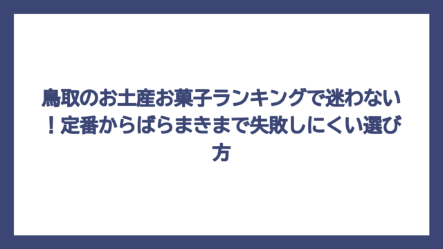 鳥取のお土産お菓子ランキングで迷わない！定番からばらまきまで失敗しにくい選び方