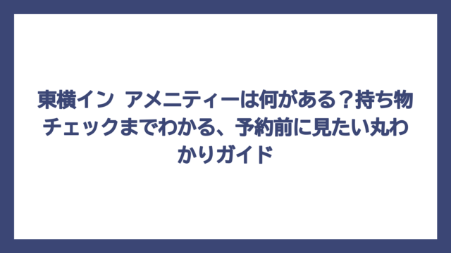 東横イン アメニティーは何がある？持ち物チェックまでわかる、予約前に見たい丸わかりガイド