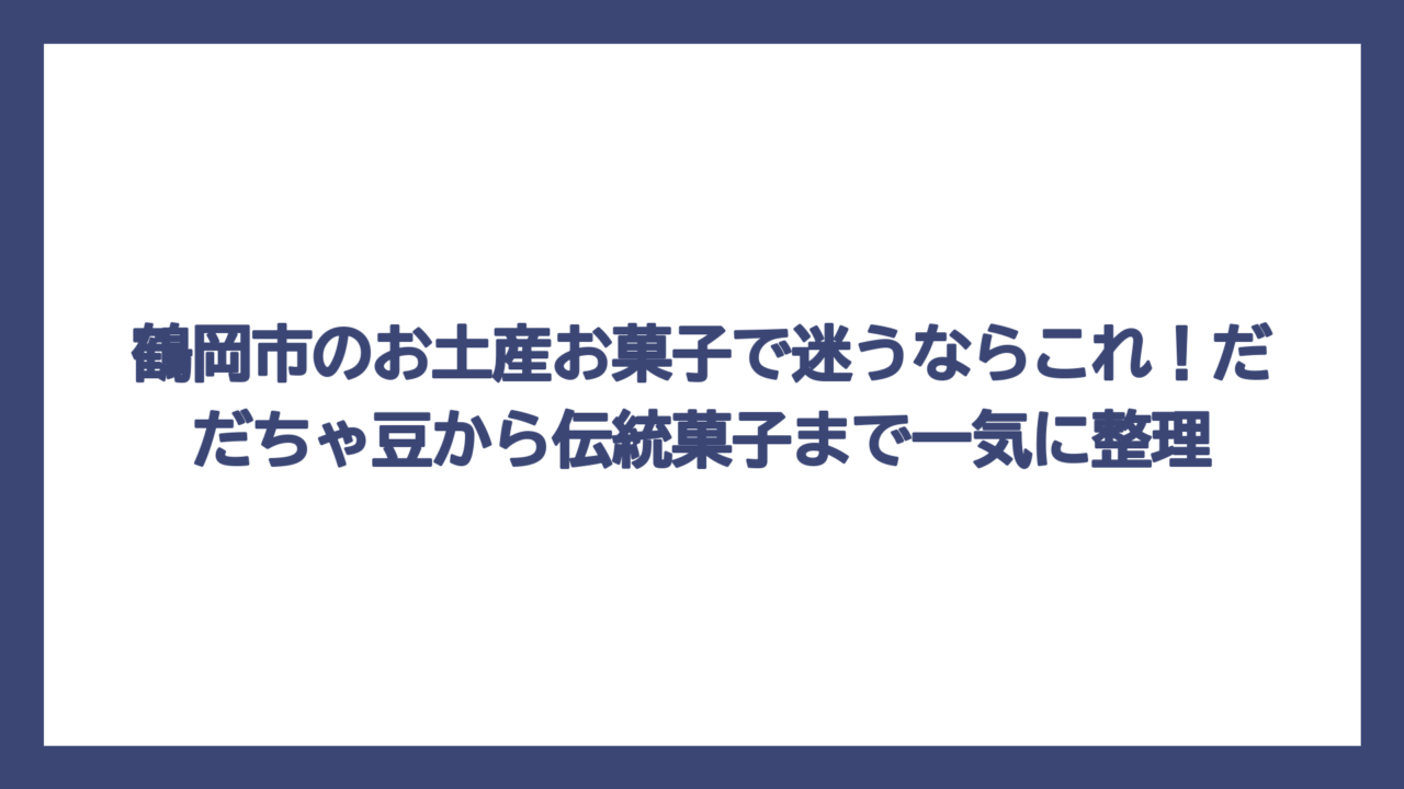鶴岡市のお土産お菓子で迷うならこれ！だだちゃ豆から伝統菓子まで一気に整理