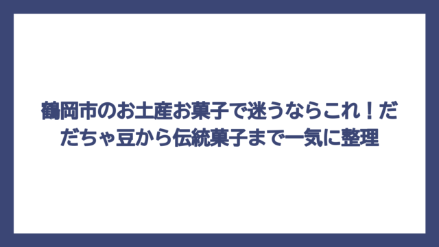 鶴岡市のお土産お菓子で迷うならこれ！だだちゃ豆から伝統菓子まで一気に整理