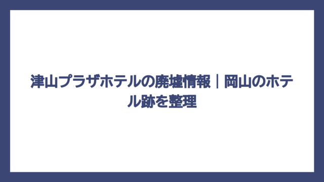 津山プラザホテルの廃墟情報｜岡山のホテル跡を整理