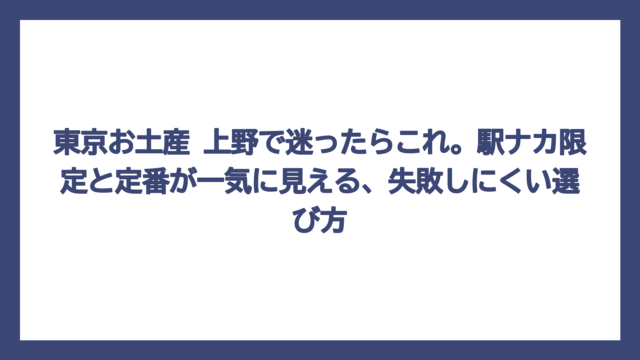 東京お土産 上野で迷ったらこれ。駅ナカ限定と定番が一気に見える、失敗しにくい選び方