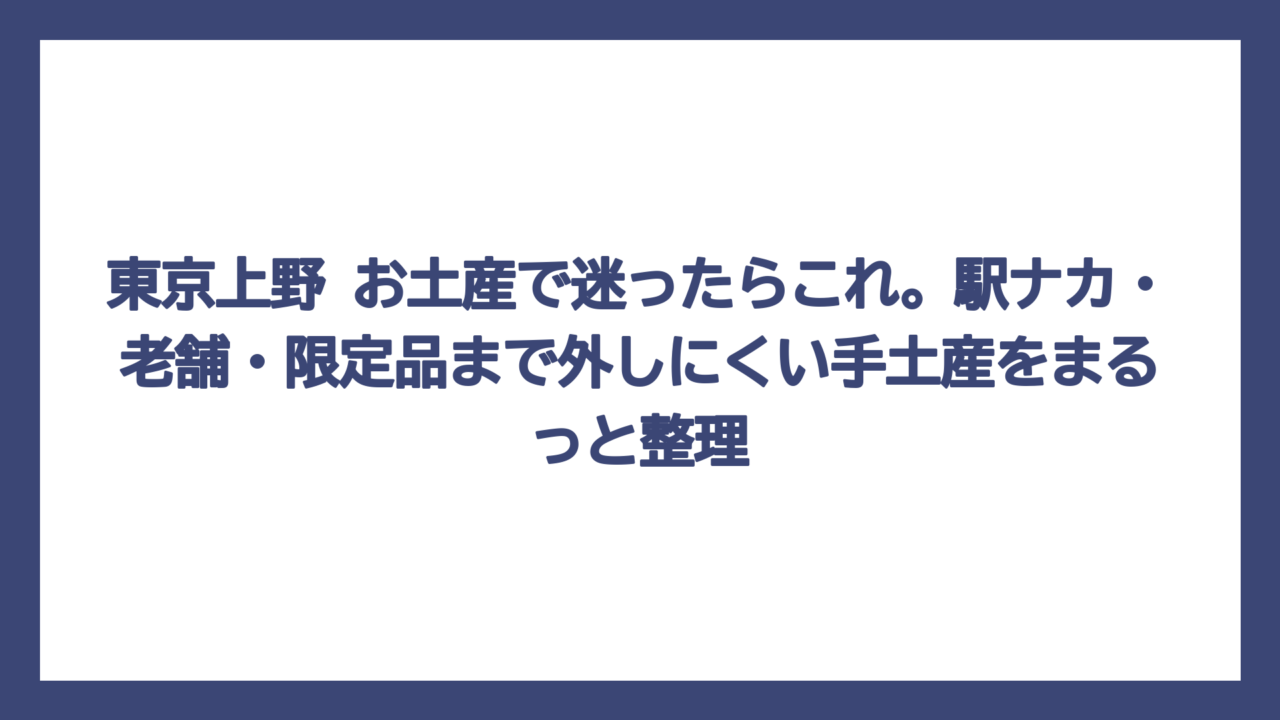 東京上野 お土産で迷ったらこれ。駅ナカ・老舗・限定品まで外しにくい手土産をまるっと整理