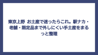 東京上野 お土産で迷ったらこれ。駅ナカ・老舗・限定品まで外しにくい手土産をまるっと整理