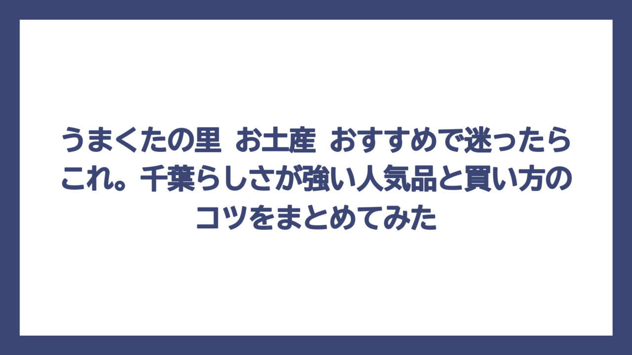 うまくたの里 お土産 おすすめで迷ったらこれ。千葉らしさが強い人気品と買い方のコツをまとめてみた