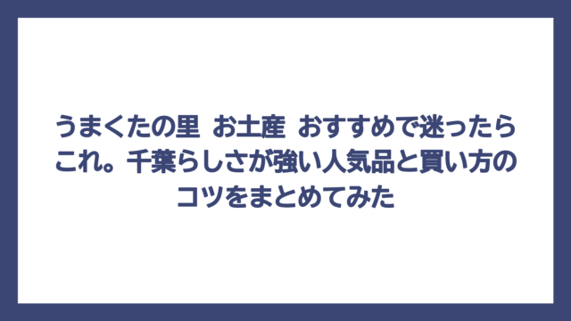 うまくたの里 お土産 おすすめで迷ったらこれ。千葉らしさが強い人気品と買い方のコツをまとめてみた