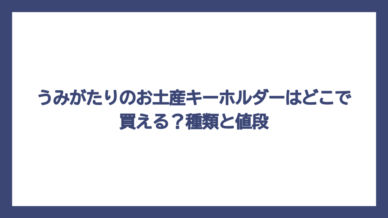 うみがたりのお土産キーホルダーはどこで買える？種類と値段