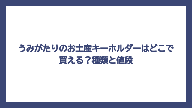 うみがたりのお土産キーホルダーはどこで買える？種類と値段