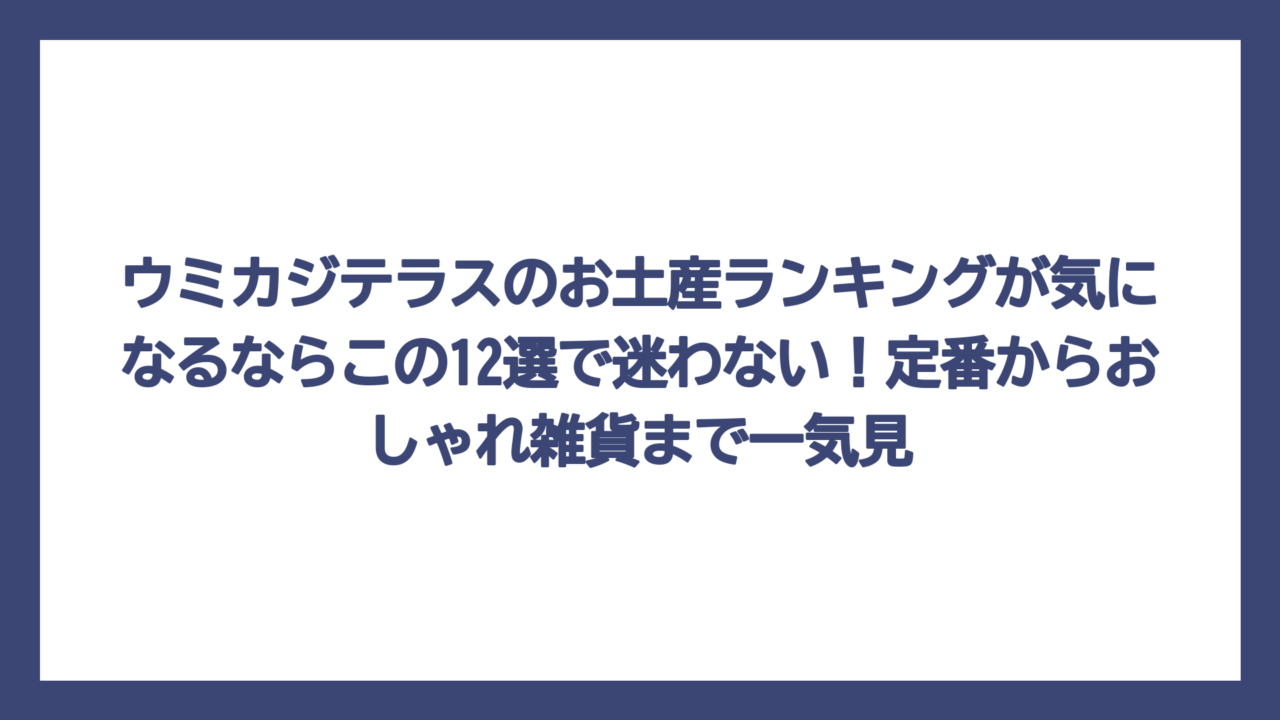 ウミカジテラスのお土産ランキングが気になるならこの12選で迷わない！定番からおしゃれ雑貨まで一気見