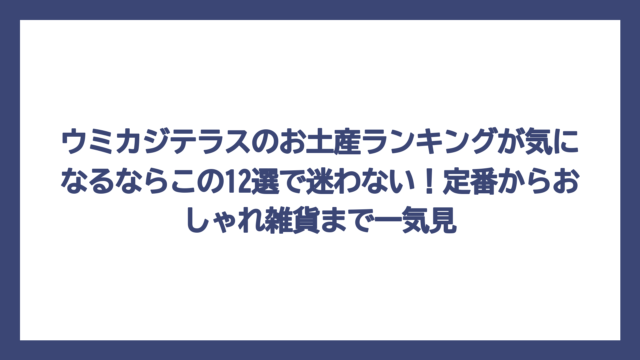 ウミカジテラスのお土産ランキングが気になるならこの12選で迷わない！定番からおしゃれ雑貨まで一気見
