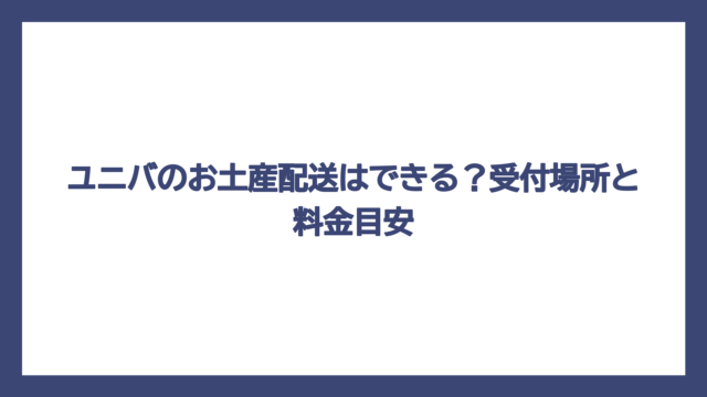 ユニバのお土産配送はできる？受付場所と料金目安