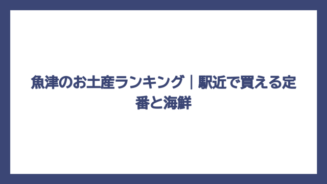 魚津のお土産ランキング｜駅近で買える定番と海鮮