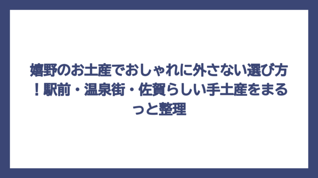 嬉野のお土産でおしゃれに外さない選び方！駅前・温泉街・佐賀らしい手土産をまるっと整理