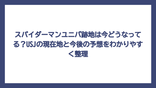 スパイダーマンユニバ跡地は今どうなってる？USJの現在地と今後の予想をわかりやすく整理