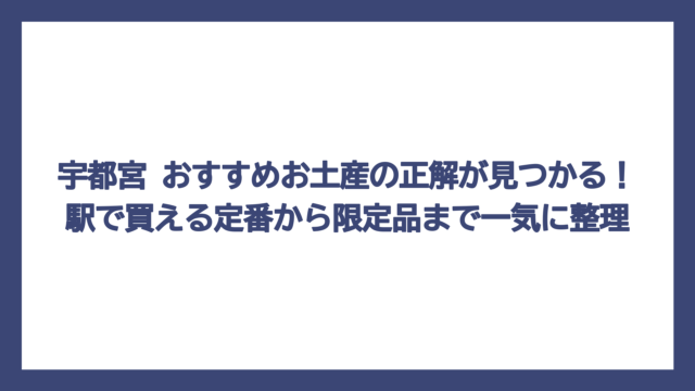 宇都宮 おすすめお土産の正解が見つかる！駅で買える定番から限定品まで一気に整理