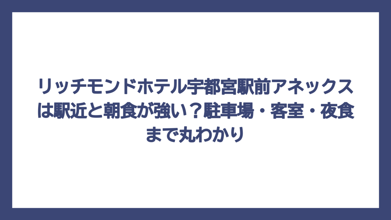 リッチモンドホテル宇都宮駅前アネックスは駅近と朝食が強い？駐車場・客室・夜食まで丸わかり