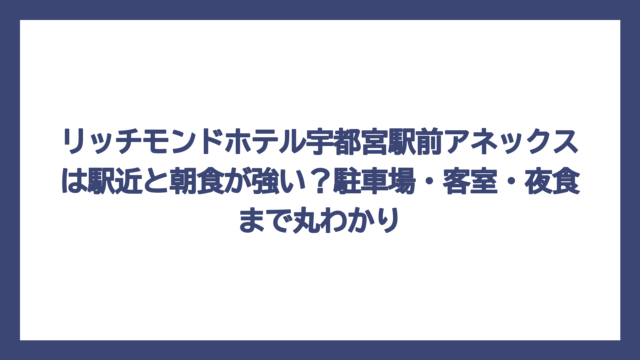 リッチモンドホテル宇都宮駅前アネックスは駅近と朝食が強い？駐車場・客室・夜食まで丸わかり