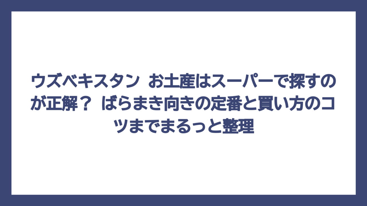 ウズベキスタン お土産はスーパーで探すのが正解？ ばらまき向きの定番と買い方のコツまでまるっと整理