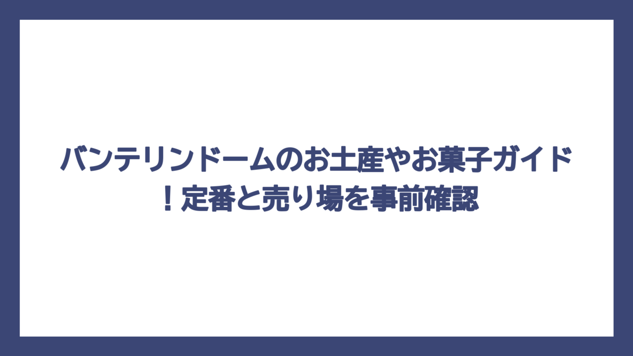 バンテリンドームのお土産やお菓子ガイド！定番と売り場を事前確認