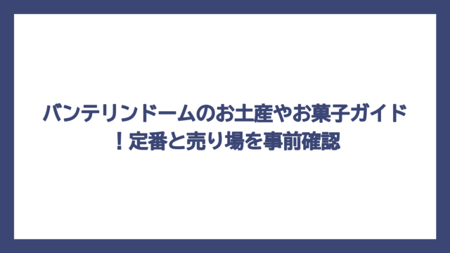 バンテリンドームのお土産やお菓子ガイド！定番と売り場を事前確認