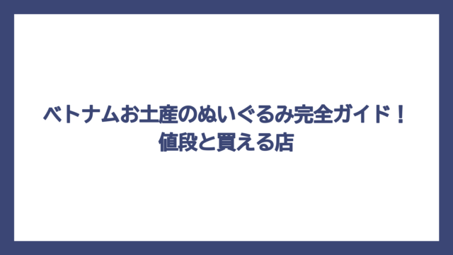 ベトナムお土産のぬいぐるみ完全ガイド！値段と買える店