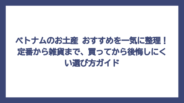 ベトナムのお土産 おすすめを一気に整理！定番から雑貨まで、買ってから後悔しにくい選び方ガイド
