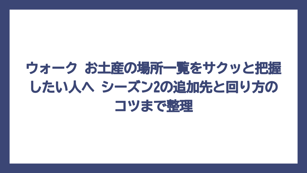 ウォーク お土産の場所一覧をサクッと把握したい人へ　シーズン2の追加先と回り方のコツまで整理