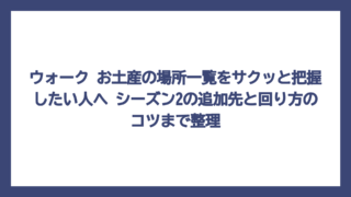ウォーク お土産の場所一覧をサクッと把握したい人へ　シーズン2の追加先と回り方のコツまで整理