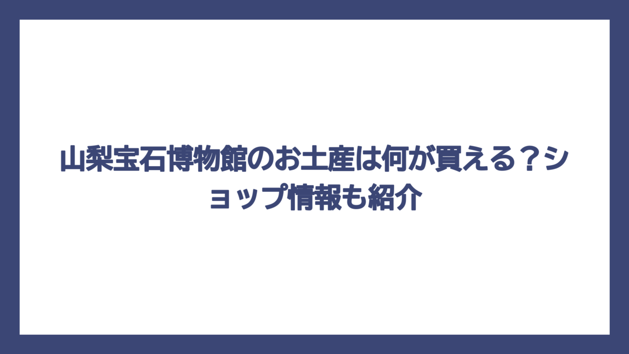山梨宝石博物館のお土産は何が買える？ショップ情報も紹介