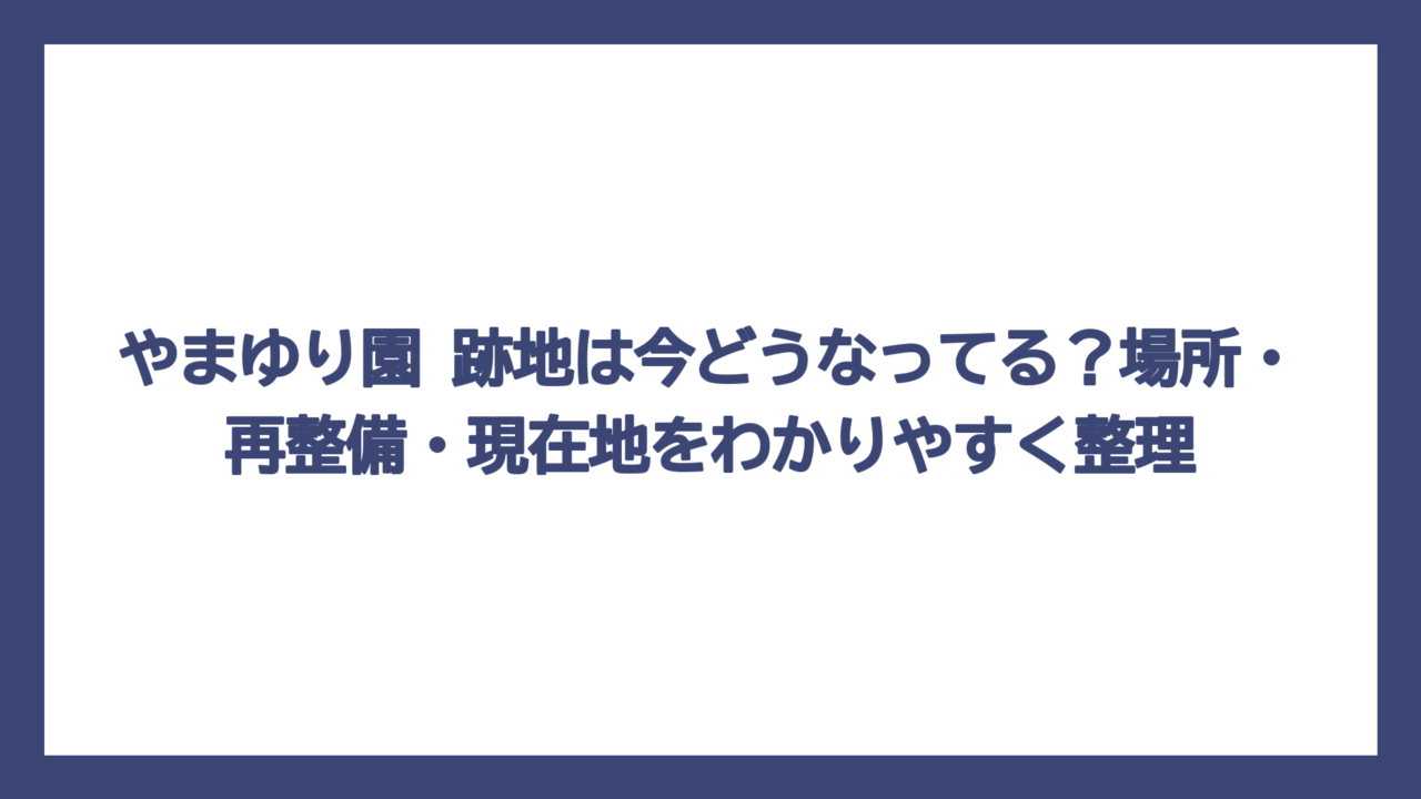 やまゆり園 跡地は今どうなってる？場所・再整備・現在地をわかりやすく整理