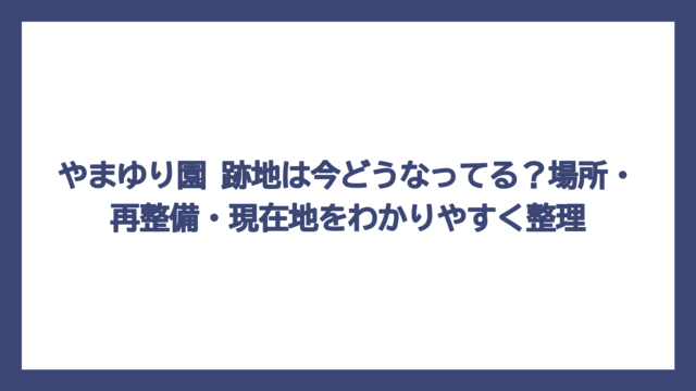 やまゆり園 跡地は今どうなってる？場所・再整備・現在地をわかりやすく整理
