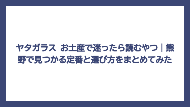 ヤタガラス お土産で迷ったら読むやつ｜熊野で見つかる定番と選び方をまとめてみた