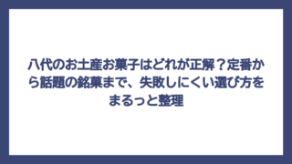 八代のお土産お菓子はどれが正解？定番から話題の銘菓まで、失敗しにくい選び方をまるっと整理
