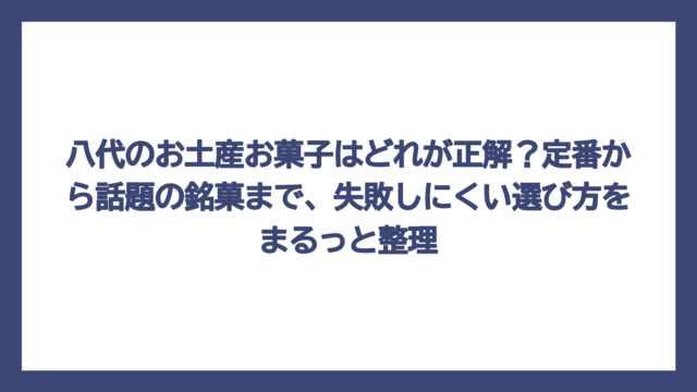 八代のお土産お菓子はどれが正解？定番から話題の銘菓まで、失敗しにくい選び方をまるっと整理
