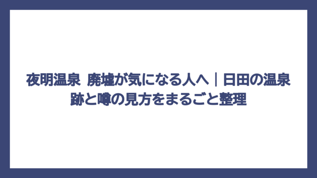 夜明温泉 廃墟が気になる人へ｜日田の温泉跡と噂の見方をまるごと整理