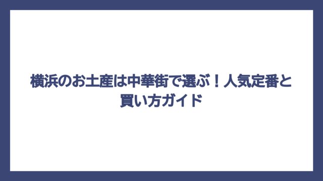 横浜のお土産は中華街で選ぶ！人気定番と買い方ガイド