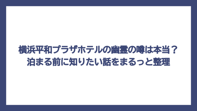 横浜平和プラザホテルの幽霊の噂は本当？泊まる前に知りたい話をまるっと整理