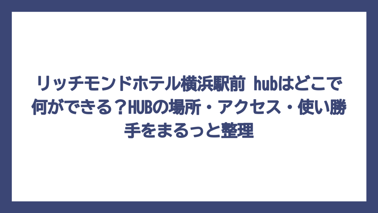 リッチモンドホテル横浜駅前 hubはどこで何ができる？HUBの場所・アクセス・使い勝手をまるっと整理